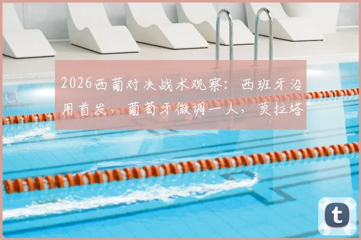 2026西葡对决战术观察：西班牙沿用首发，葡萄牙微调一人，莫拉塔C罗锋线对决成焦点