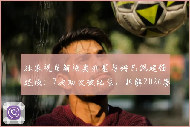 独家视角解读奥利塞与姆巴佩超强连线：7次助攻破纪录，拆解2026赛季最强进攻默契