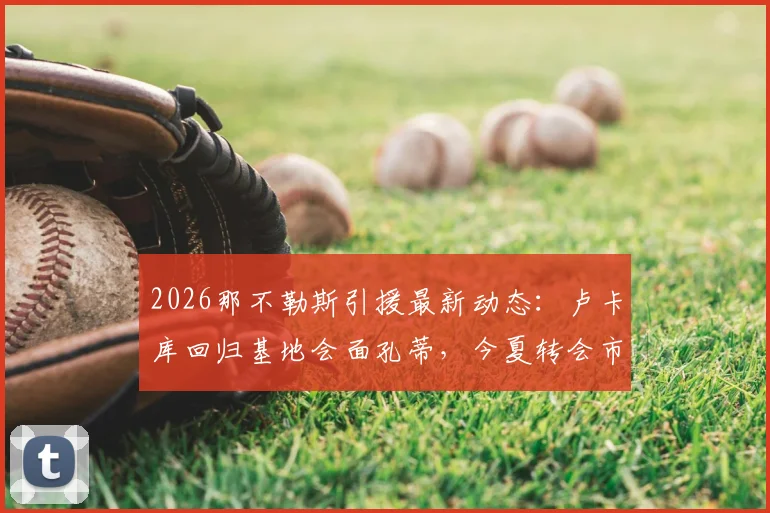 2026那不勒斯引援最新动态：卢卡库回归基地会面孔蒂，今夏转会市场将如何布局？
