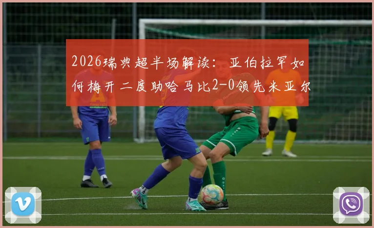 2026瑞典超半场解读：亚伯拉罕如何梅开二度助哈马比2-0领先米亚尔比，附半场战术分析