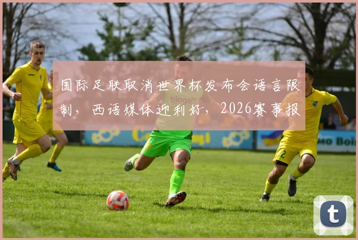 国际足联取消世界杯发布会语言限制，西语媒体迎利好，2026赛事报道门槛降低