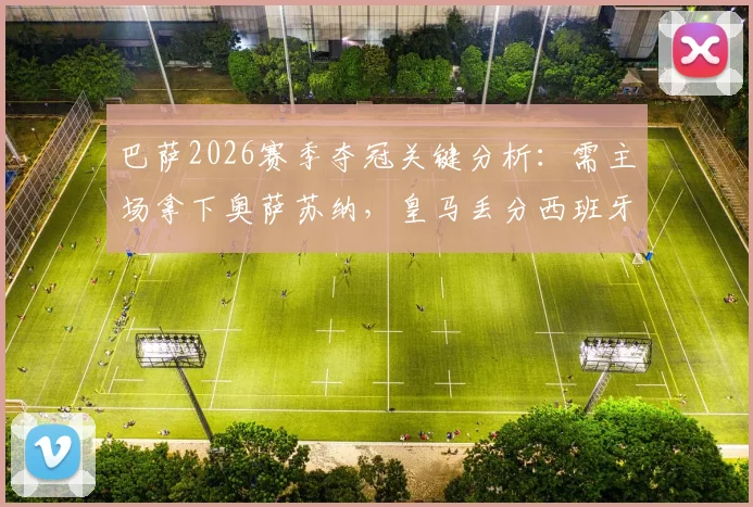 巴萨2026赛季夺冠关键分析：需主场拿下奥萨苏纳，皇马丢分西班牙人，满足这些条件即可捧杯
