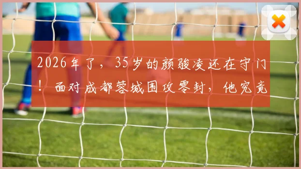 2026年了，35岁的颜骏凌还在守门！面对成都蓉城围攻零封，他究竟凭什么？