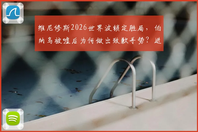 维尼修斯2026世界波锁定胜局，伯纳乌被嘘后为何做出致歉手势？进球完整解析