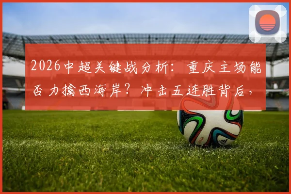 2026中超关键战分析：重庆主场能否力擒西海岸？冲击五连胜背后，两队战术与心态全解析