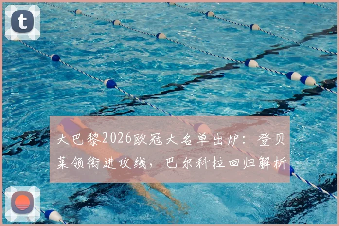 大巴黎2026欧冠大名单出炉：登贝莱领衔进攻线，巴尔科拉回归解析，鲁伊斯缺席原因
