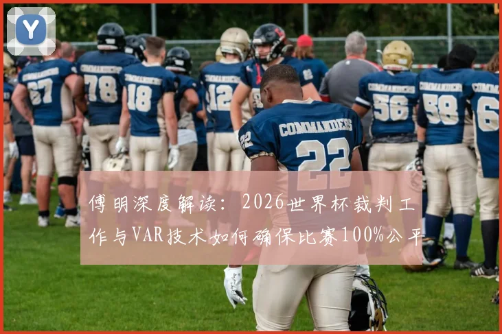 傅明深度解读:2026世界杯裁判工作与VAR技术如何确保比赛100%公平,解析选拔标准与判罚难点