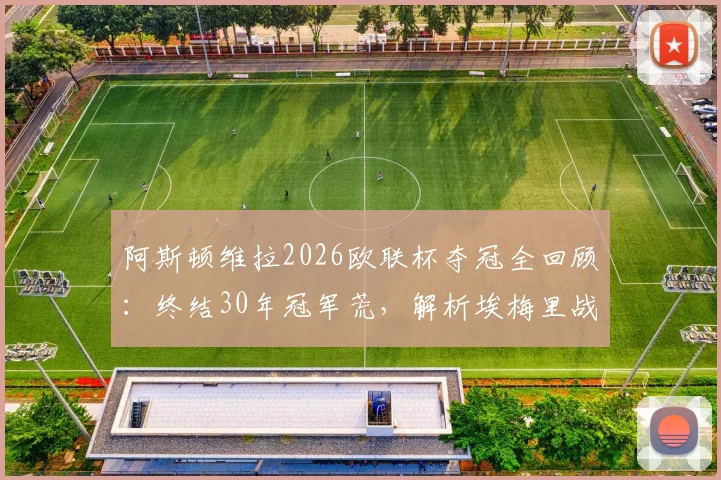 阿斯顿维拉2026欧联杯夺冠全回顾：终结30年冠军荒，解析埃梅里战术与未来征程