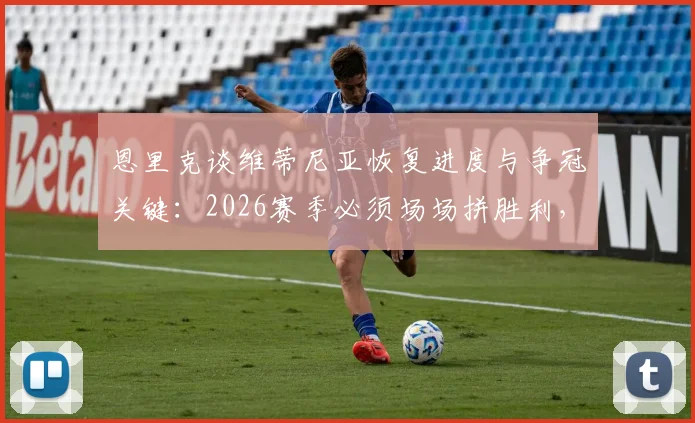 恩里克谈维蒂尼亚恢复进度与争冠关键：2026赛季必须场场拼胜利，大巴黎联赛攻略全解析