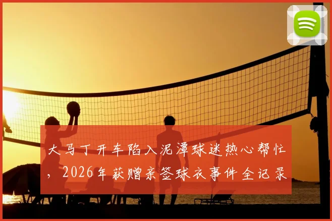 大马丁开车陷入泥潭球迷热心帮忙,2026年获赠亲签球衣事件全记录与启示