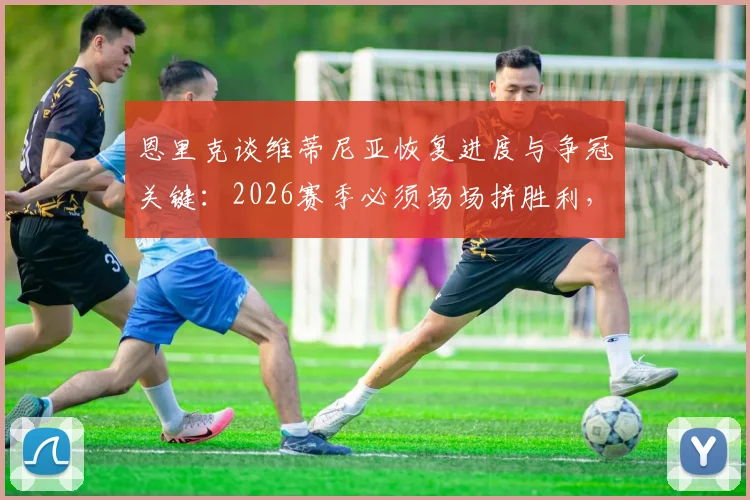 恩里克谈维蒂尼亚恢复进度与争冠关键:2026赛季必须场场拼胜利,大巴黎联赛攻略全解析