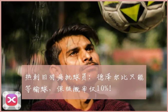 热刺旧将痛批球员：德泽尔比只能等输球，保级概率仅10%！