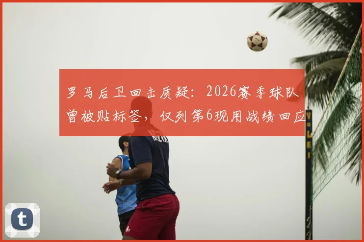 罗马后卫回击质疑：2026赛季球队曾被贴标签，仅列第6现用战绩回应，证明实力非排名能定