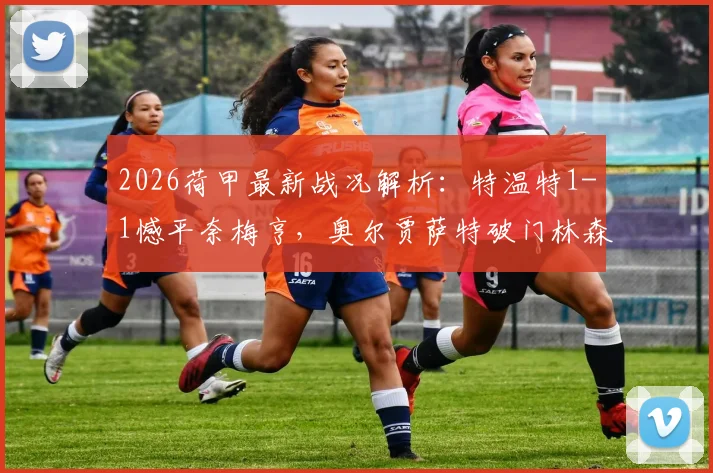 2026荷甲最新战况解析:特温特1-1憾平奈梅亨,奥尔贾萨特破门林森关键扳平,实时积分榜变动速览