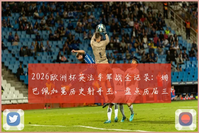 2026欧洲杯英法季军战全记录：姆巴佩加冕历史射手王，盘点历届三、四名决赛进球盛宴