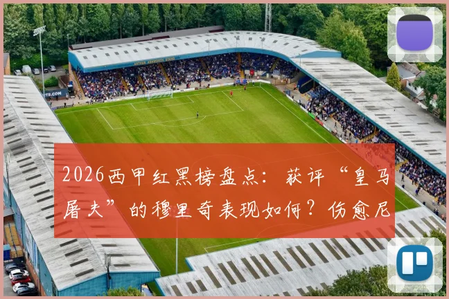 2026西甲红黑榜盘点:获评“皇马屠夫”的穆里奇表现如何?伤愈尼科复出即登顶引关注