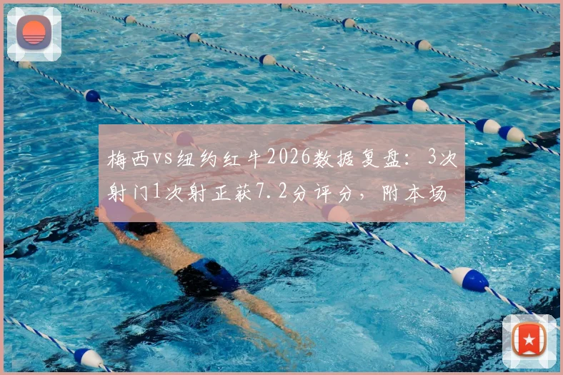 梅西vs纽约红牛2026数据复盘：3次射门1次射正获7.2分评分，附本场全场技术统计图表与详细解读