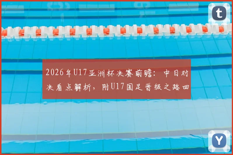 2026年U17亚洲杯决赛前瞻：中日对决看点解析，附U17国足晋级之路回顾及阵容名单