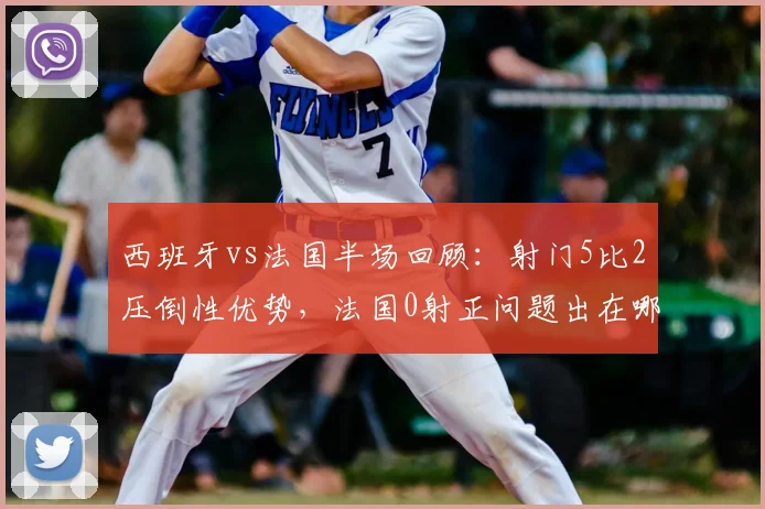 西班牙vs法国半场回顾:射门5比2压倒性优势,法国0射正问题出在哪?战术解析与数据全览