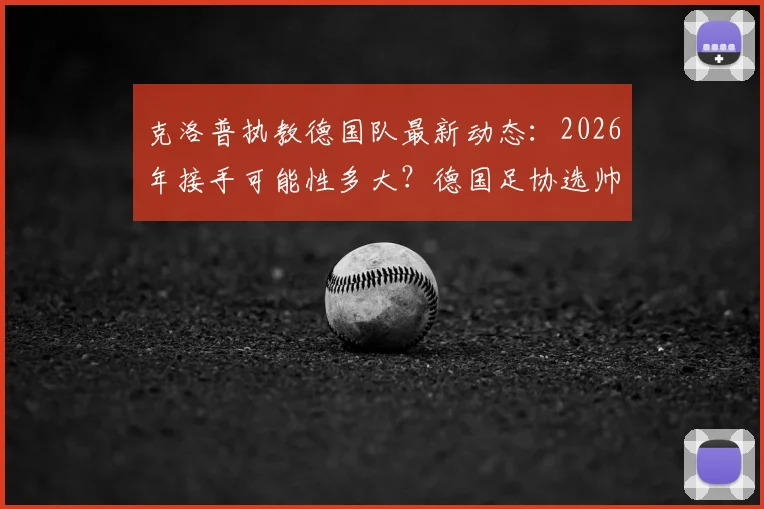 克洛普执教德国队最新动态：2026年接手可能性多大？德国足协选帅条件与谈判进展分析