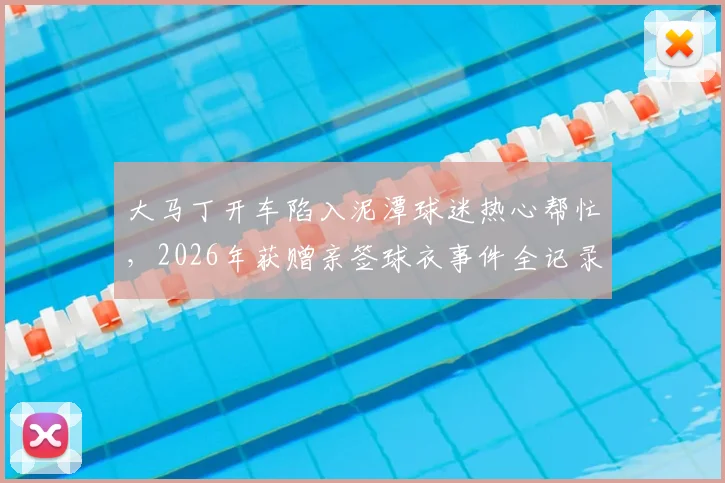 大马丁开车陷入泥潭球迷热心帮忙，2026年获赠亲签球衣事件全记录与启示
