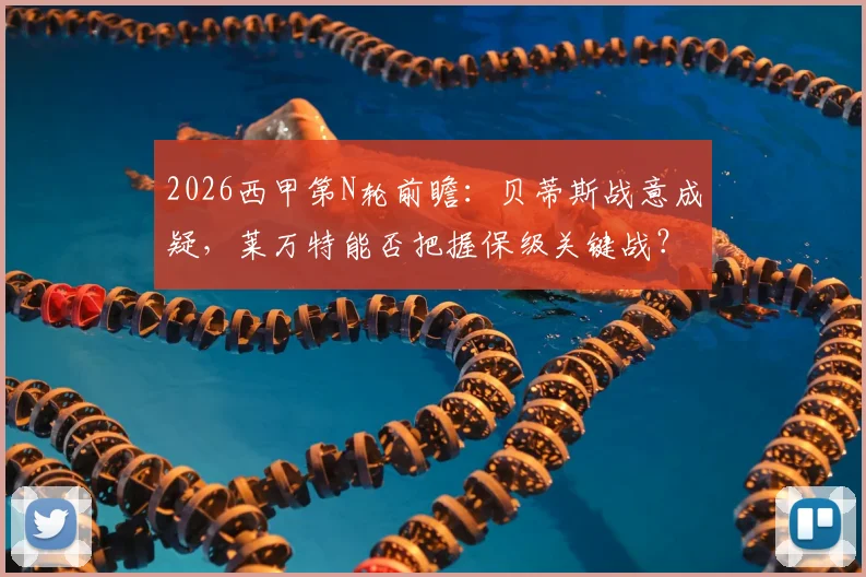 2026西甲第N轮前瞻：贝蒂斯战意成疑，莱万特能否把握保级关键战？附双方状态深度解析