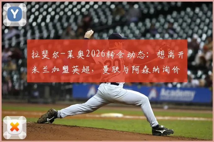 拉斐尔-莱奥2026转会动态：想离开米兰加盟英超，曼联与阿森纳询价背后原因与技术特点分析