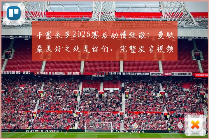卡塞米罗2026赛后动情致敬：曼联最美好之处是你们，完整发言视频与球迷反应一览