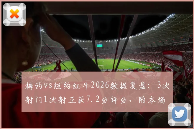 梅西vs纽约红牛2026数据复盘：3次射门1次射正获7.2分评分，附本场全场技术统计图表与详细解读