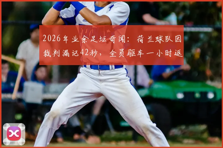 2026年业余足坛奇闻：荷兰球队因裁判漏记42秒，全员驱车一小时返场完成补赛