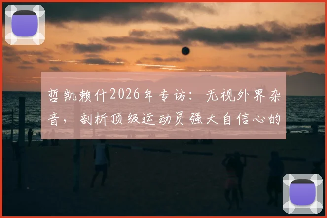 哲凯赖什2026年专访：无视外界杂音，剖析顶级运动员强大自信心的五大来源与培养方法