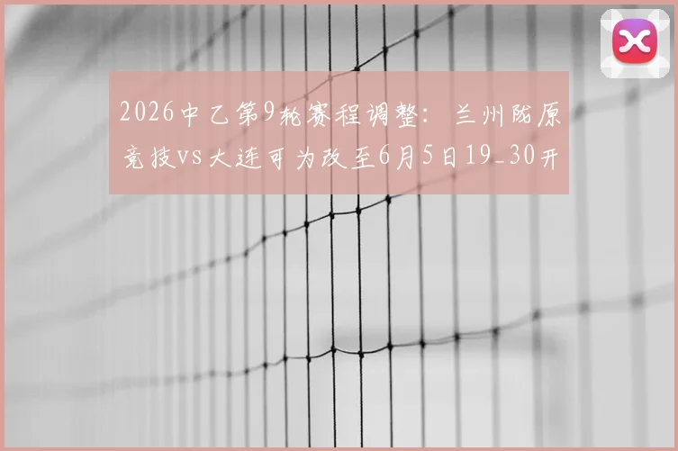 2026中乙第9轮赛程调整：兰州陇原竞技vs大连可为改至6月5日19_30开球，附观赛指南