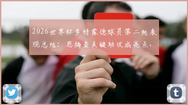 2026世界杯多特蒙德球员第二轮表现总结:恩梅查关键助攻成亮点,全队仅贡献1次助攻数据解析