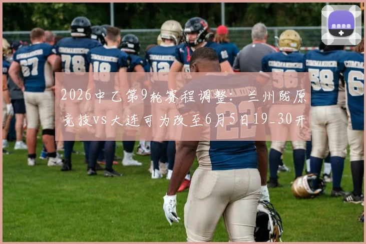 2026中乙第9轮赛程调整:兰州陇原竞技vs大连可为改至6月5日19_30开球,附观赛指南